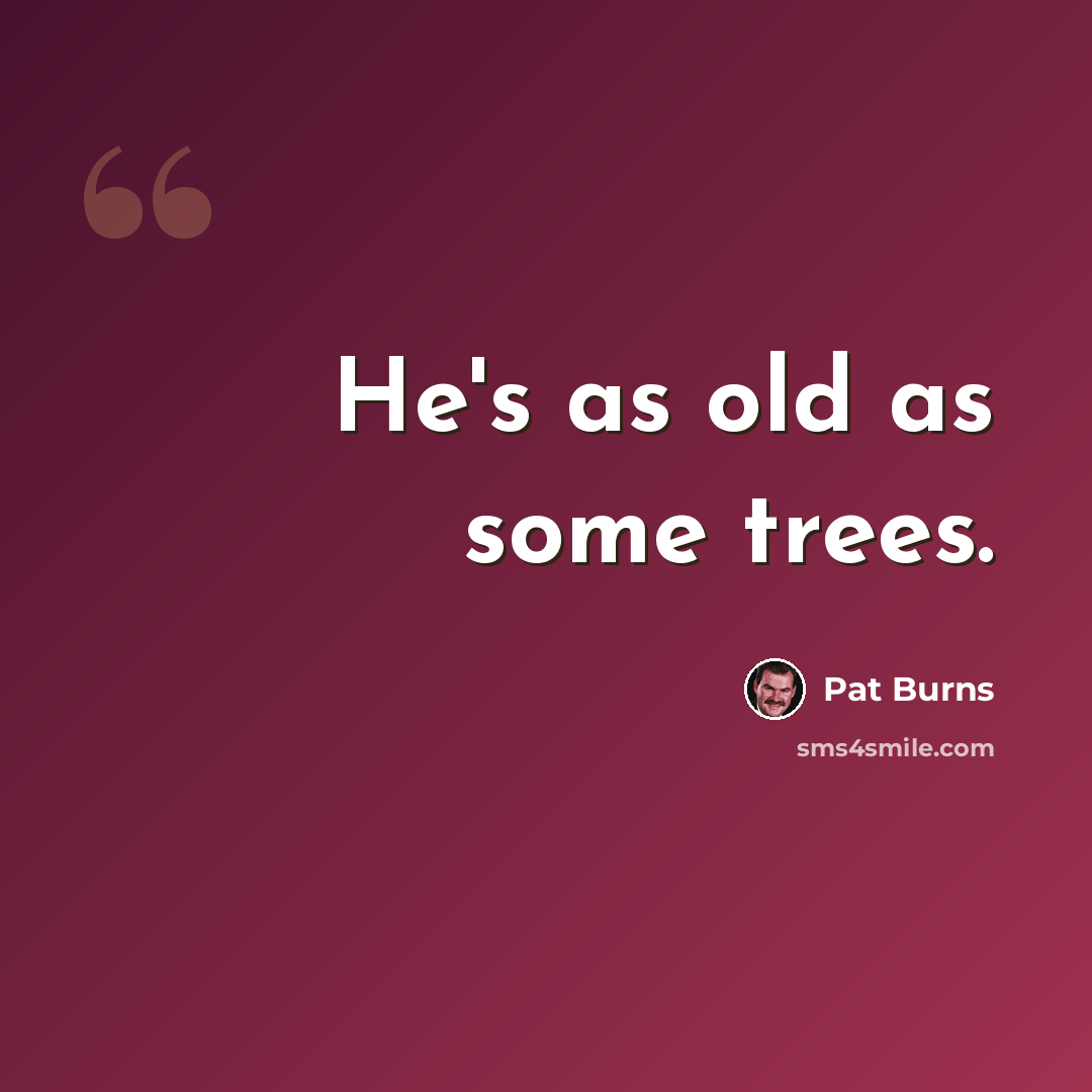 “He's as old as some trees.” quote by Pat Burns