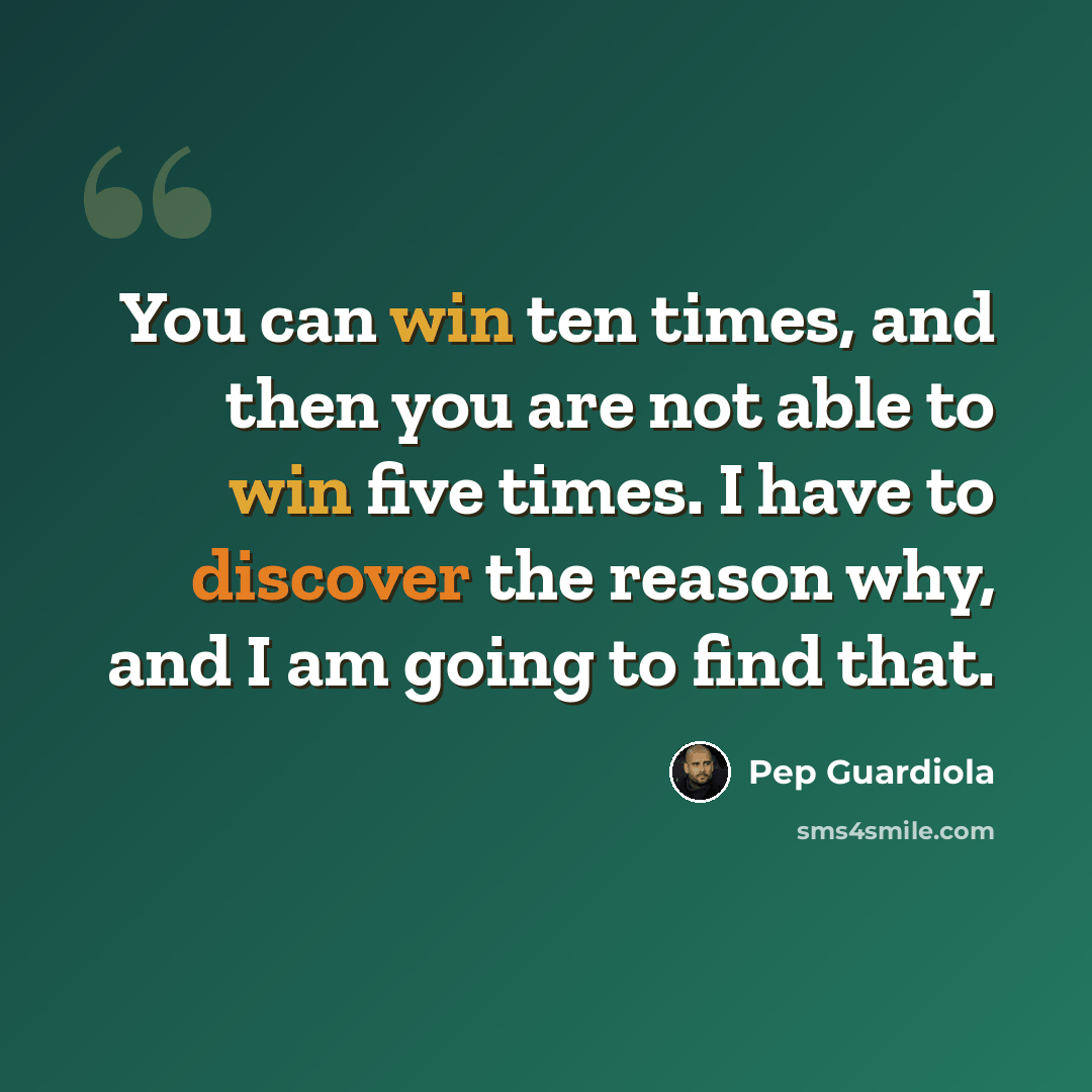 “You can win ten times, and then you are not able to win five times. I have to discover the reason why, and I am going to find that.” quote by Pep Guardiola