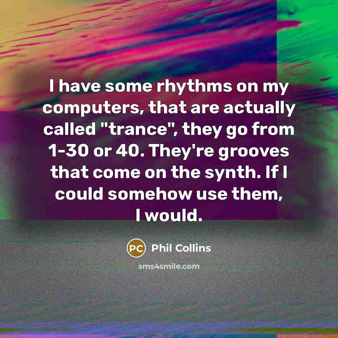“I have some rhythms on my computers, that are actually called "trance", they go from 1-30 or 40. They're grooves that come on the synth. If I could somehow use them, I would.” quote by Phil Collins