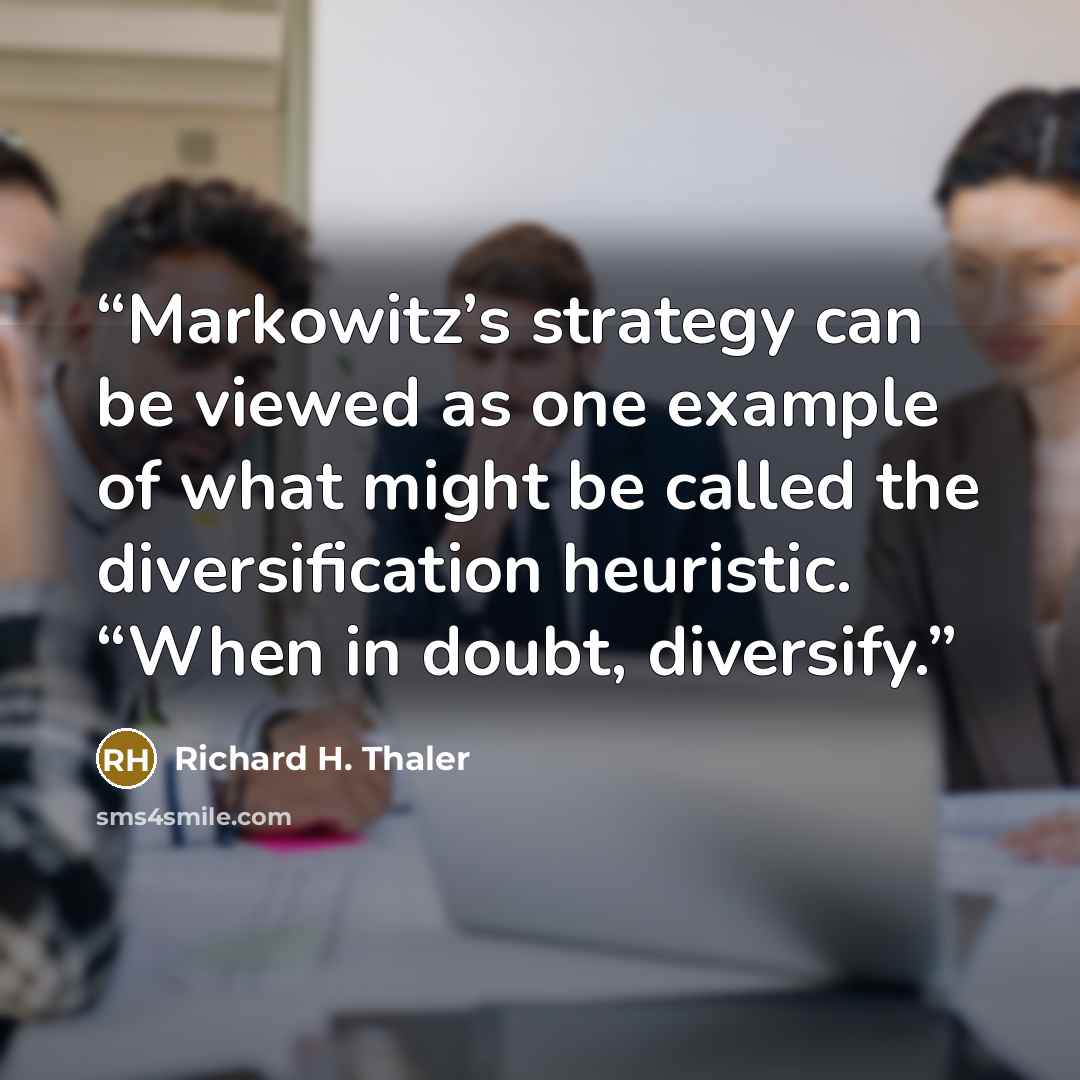 “Markowitz’s strategy can be viewed as one example of what might be called the diversification heuristic. “When in doubt, diversify.” quote by Richard H. Thaler