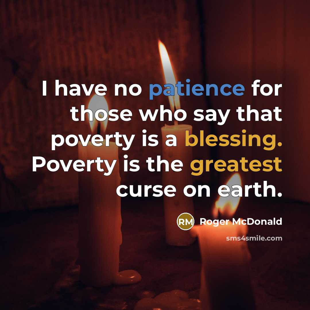 “I have no patience for those who say that poverty is a blessing. Poverty is the greatest curse on earth.” quote by Roger McDonald