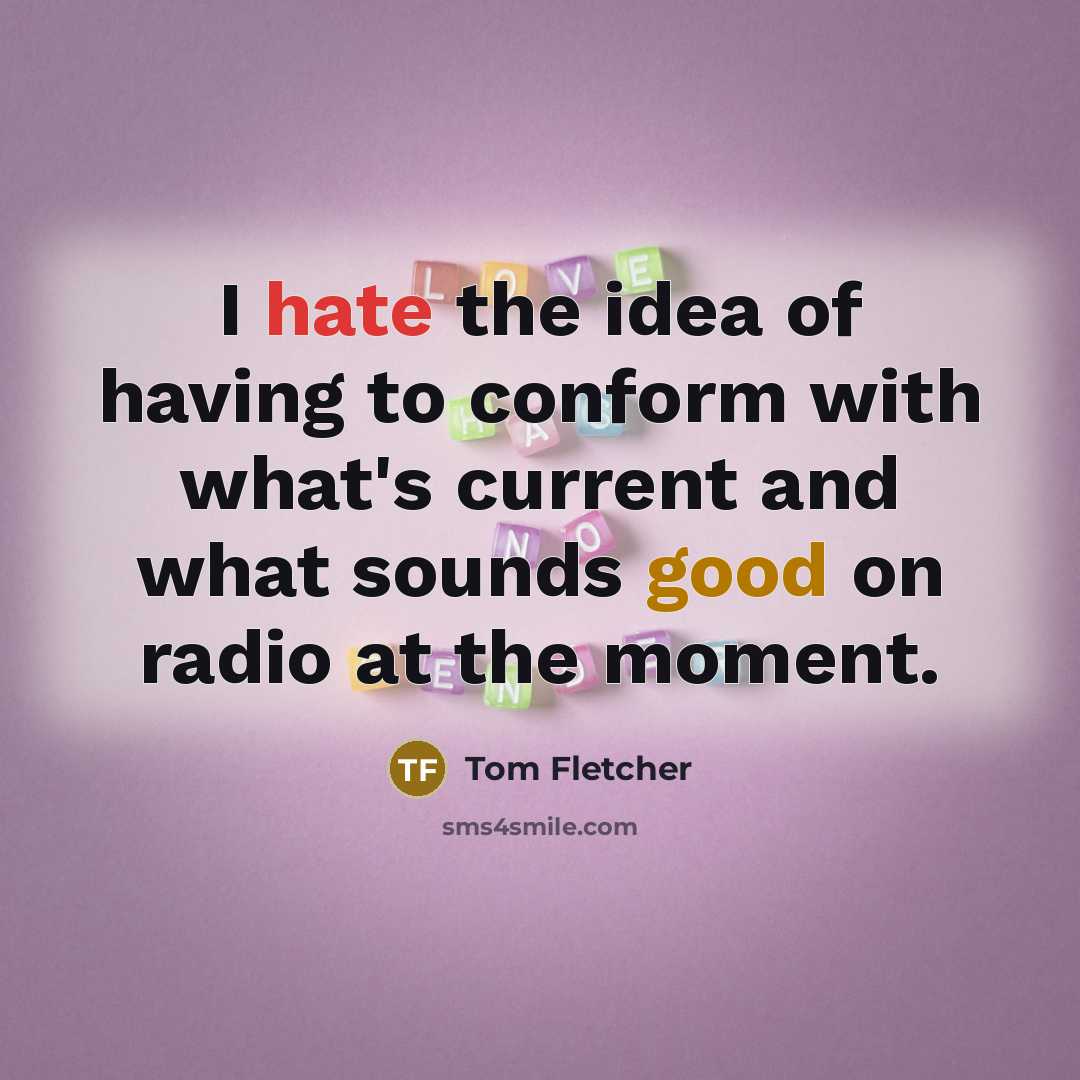 “I hate the idea of having to conform with what's current and what sounds good on radio at the moment.” quote by Tom Fletcher
