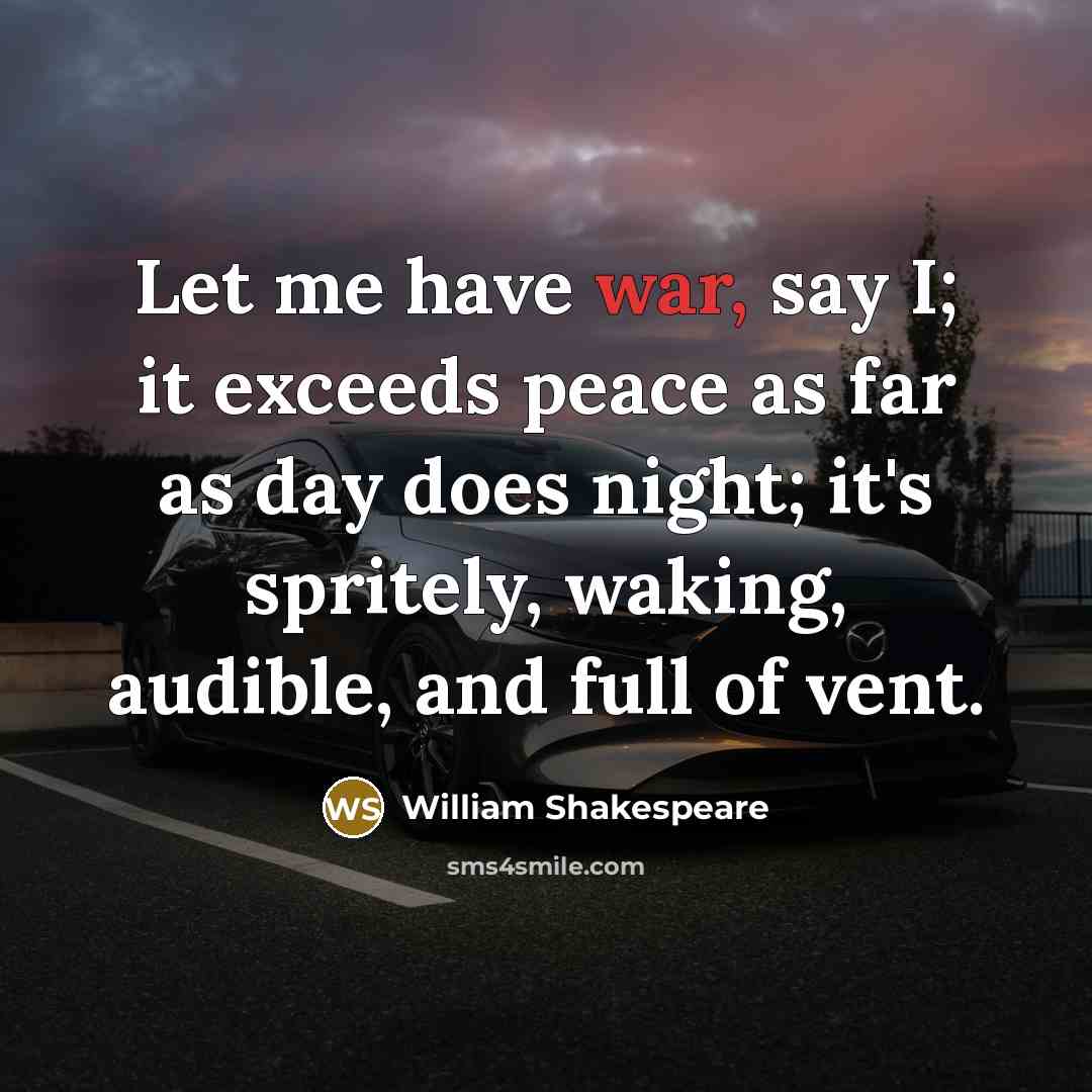 “Let me have war, say I; it exceeds peace as far as day does night; it's spritely, waking, audible, and full of vent.” quote by William Shakespeare