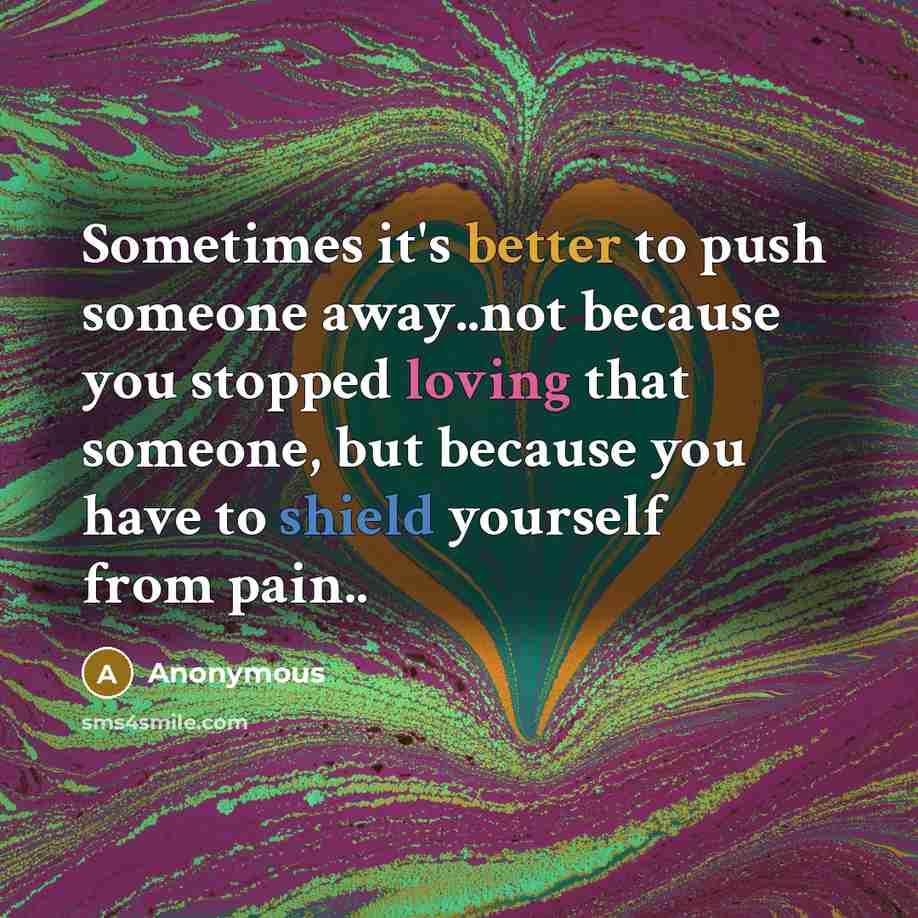 “Sometimes it's better to push someone away..not because you stopped loving that someone, but because you have to shield yourself from pain..” quote by Anonymous