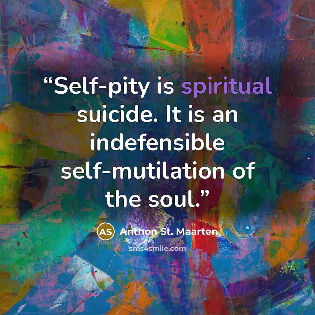 “Self-pity is spiritual suicide. It is an indefensible self-mutilation of the soul.” quote by Anthon St. Maarten
