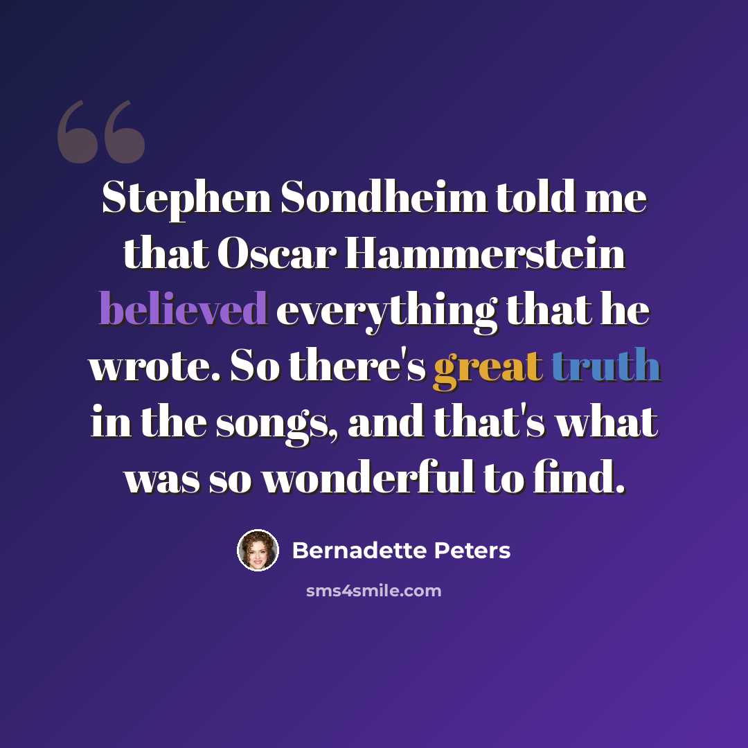 “Stephen Sondheim told me that Oscar Hammerstein believed everything that he wrote. So there's great truth in the songs, and that's what was so wonderful to find.” quote by Bernadette Peters