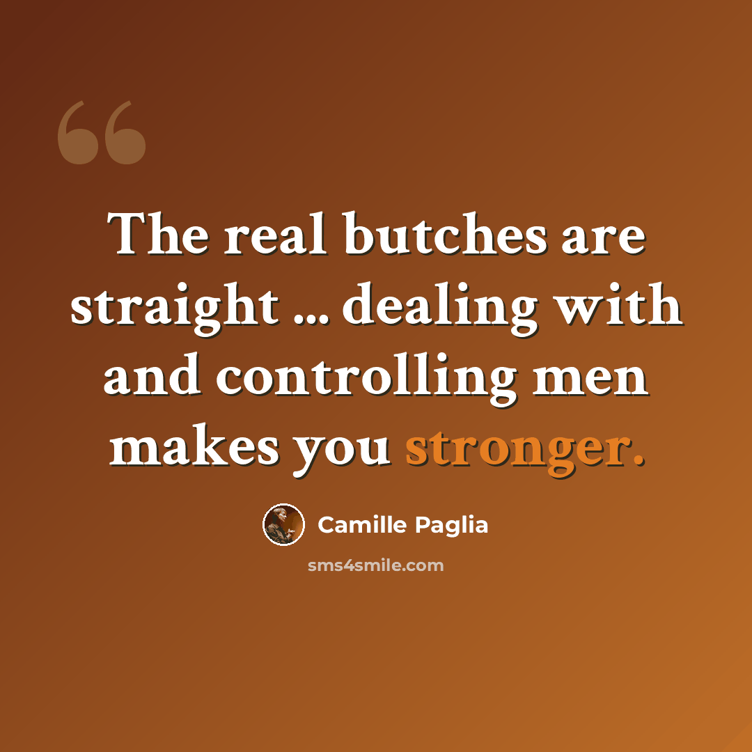 “The real butches are straight ... dealing with and controlling men makes you stronger.” quote by Camille Paglia
