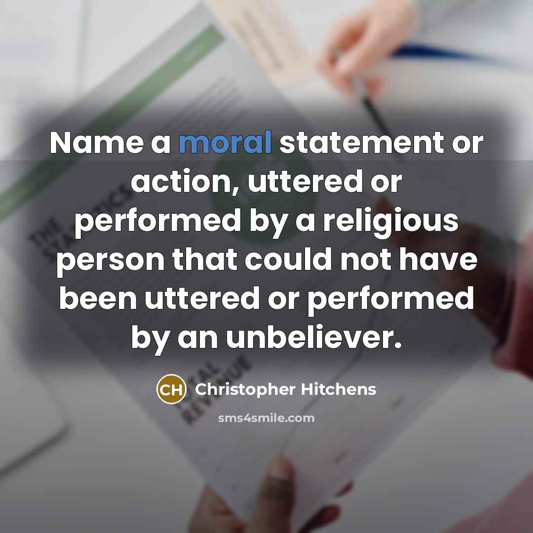“Name a moral statement or action, uttered or performed by a religious person that could not have been uttered or performed by an unbeliever.” quote by Christopher Hitchens
