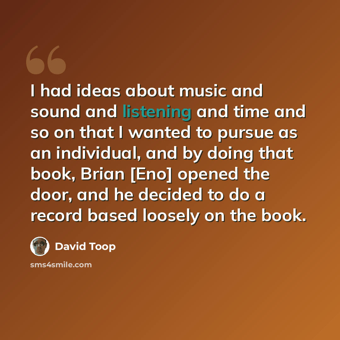 “I had ideas about music and sound and listening and time and so on that I wanted to pursue as an individual, and by doing that book, Brian [Eno] opened the door, and he decided to do a record based loosely on the book.” quote by David Toop