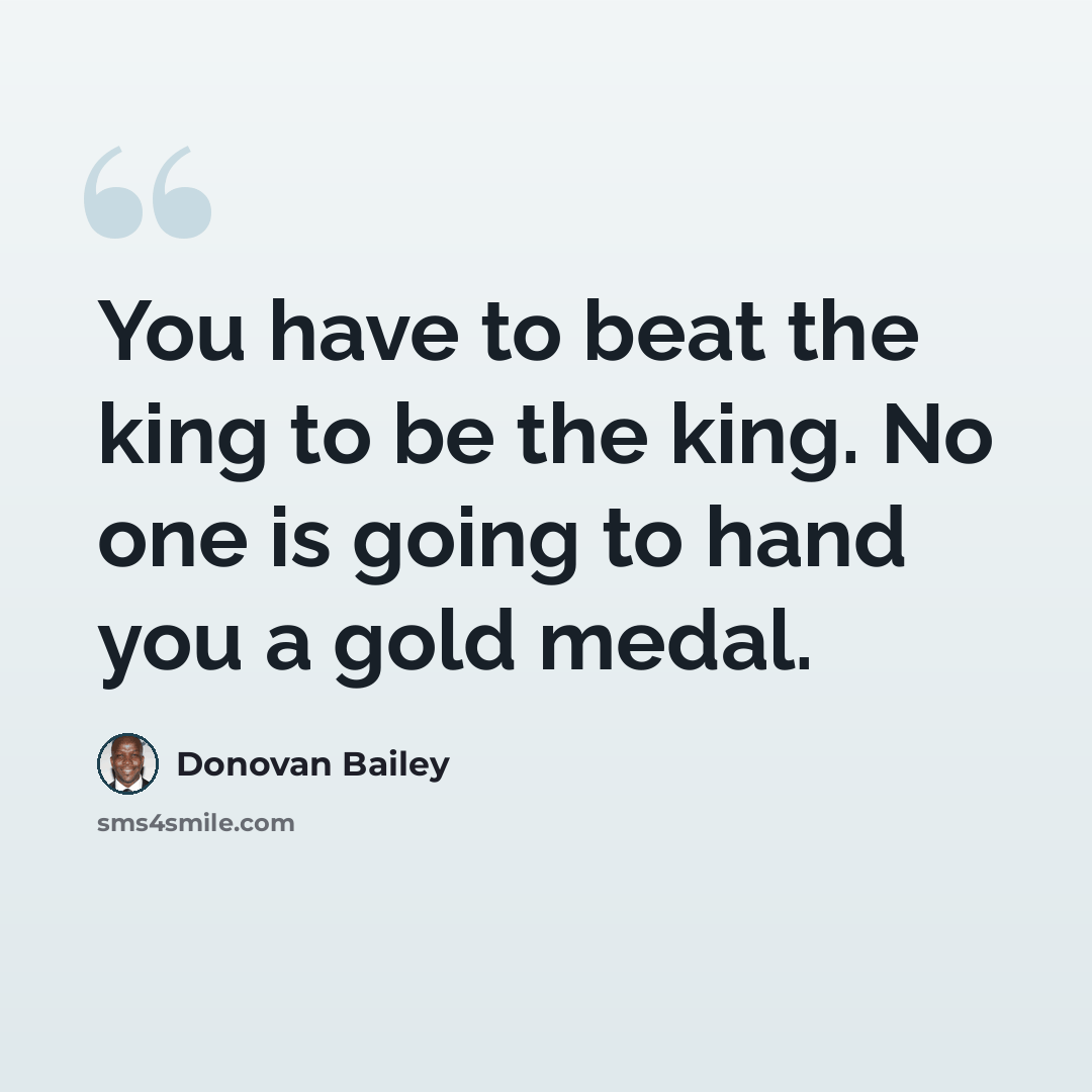“You have to beat the king to be the king. No one is going to hand you a gold medal.” quote by Donovan Bailey