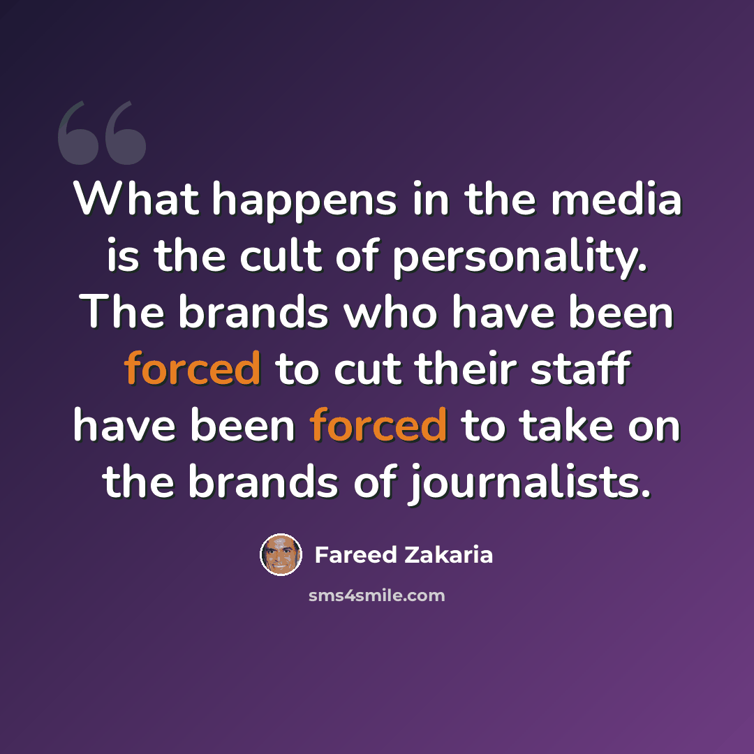 “What happens in the media is the cult of personality. The brands who have been forced to cut their staff have been forced to take on the brands of journalists.” quote by Fareed Zakaria