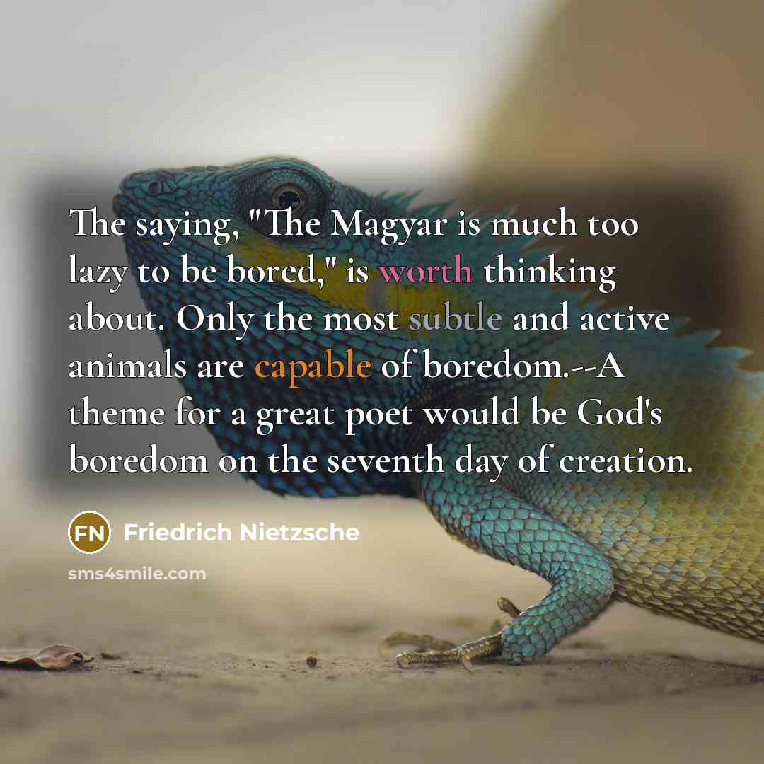 “The saying, "The Magyar is much too lazy to be bored," is worth thinking about. Only the most subtle and active animals are capable of boredom.--A theme for a great poet would be God's boredom on the seventh day of creation.” quote by Friedrich Nietzsche