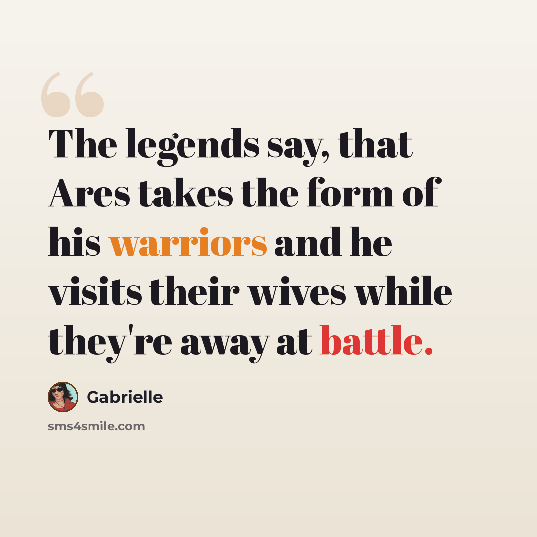 “The legends say, that Ares takes the form of his warriors and he visits their wives while they're away at battle.” quote by Gabrielle