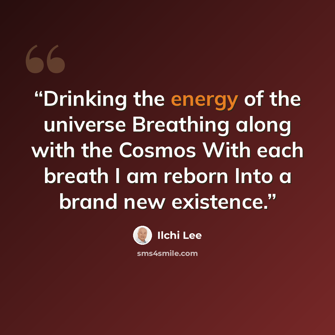 “Drinking the energy of the universe Breathing along with the Cosmos With each breath I am reborn Into a brand new existence.” quote by Ilchi Lee