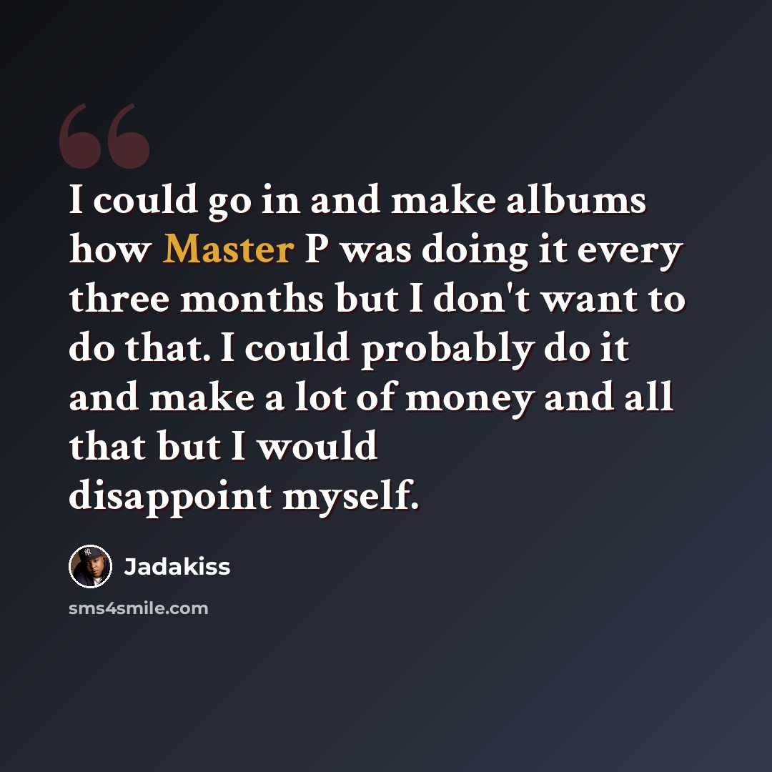 “I could go in and make albums how Master P was doing it every three months but I don't want to do that. I could probably do it and make a lot of money and all that but I would disappoint myself.” quote by Jadakiss