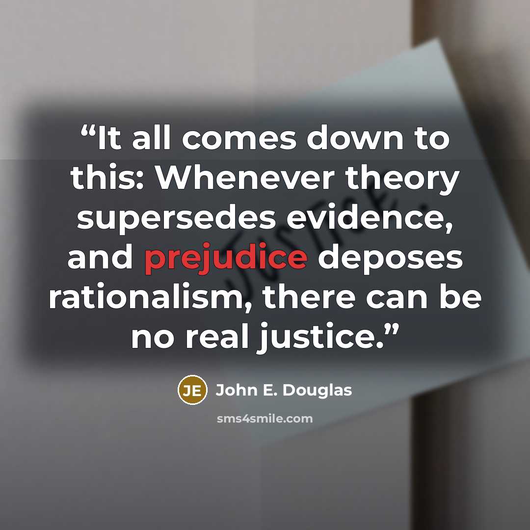 “It all comes down to this: Whenever theory supersedes evidence, and prejudice deposes rationalism, there can be no real justice.” quote by John E. Douglas