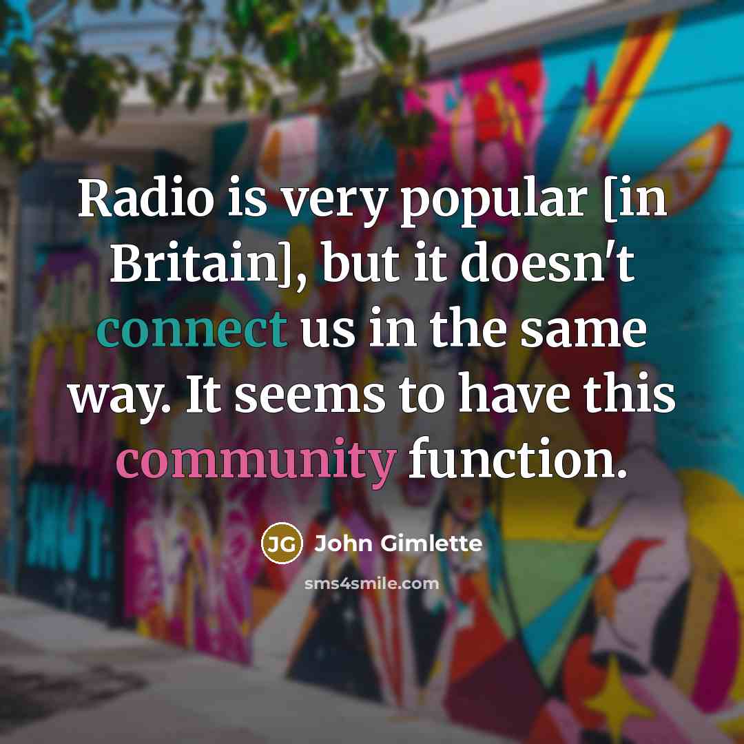 “Radio is very popular [in Britain], but it doesn't connect us in the same way. It seems to have this community function.” quote by John Gimlette