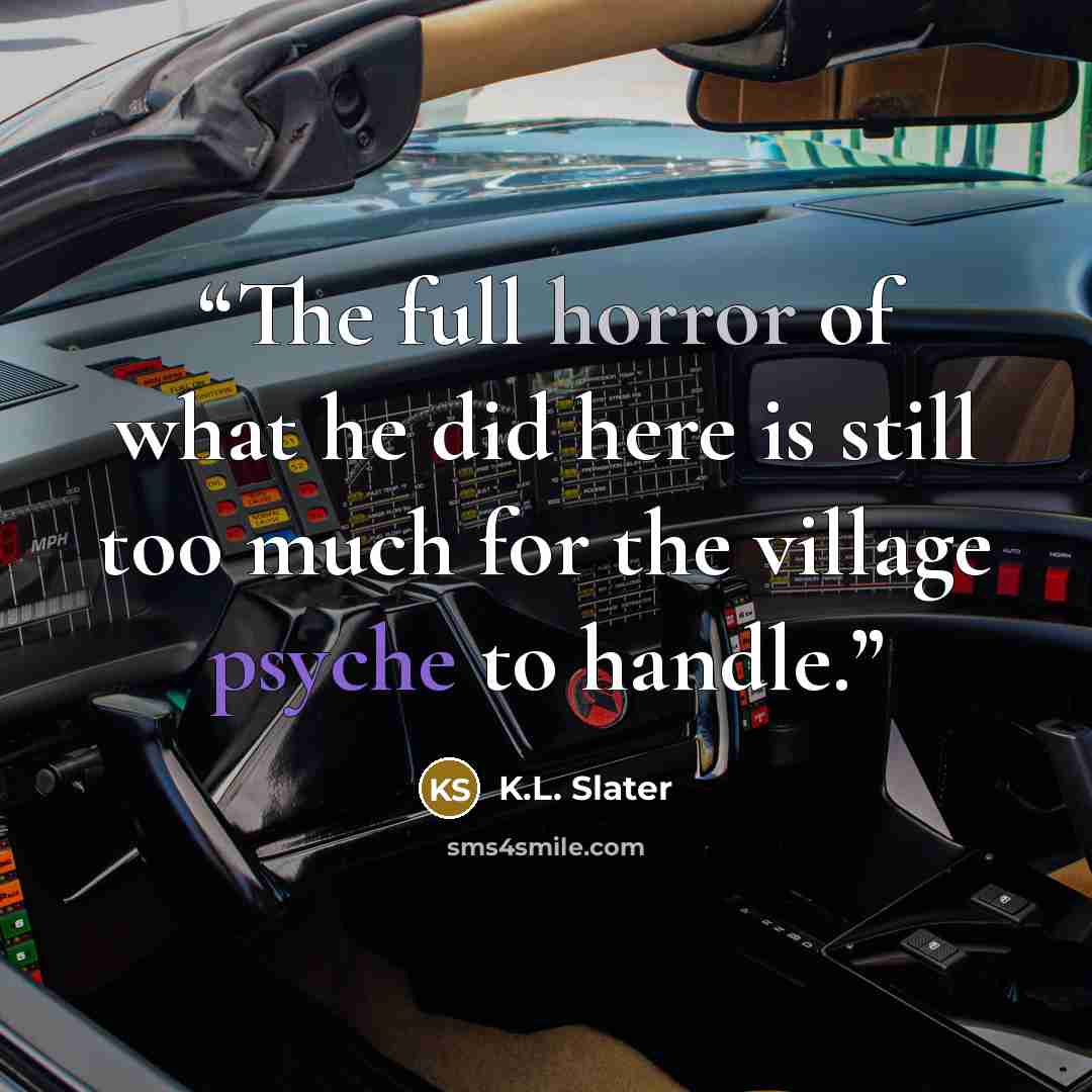 “The full horror of what he did here is still too much for the village psyche to handle.” quote by K.L. Slater