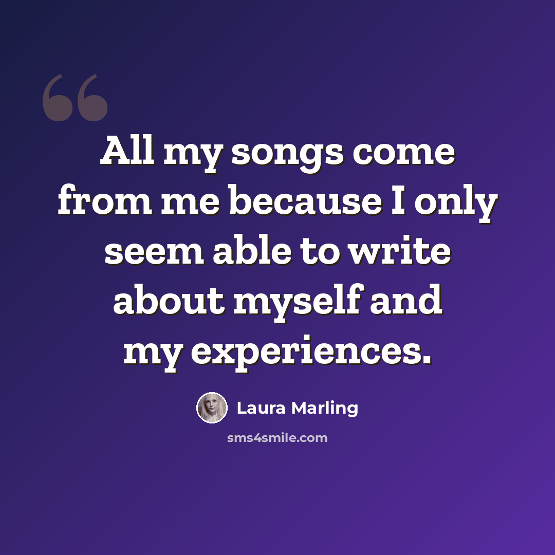 “All my songs come from me because I only seem able to write about myself and my experiences.” quote by Laura Marling