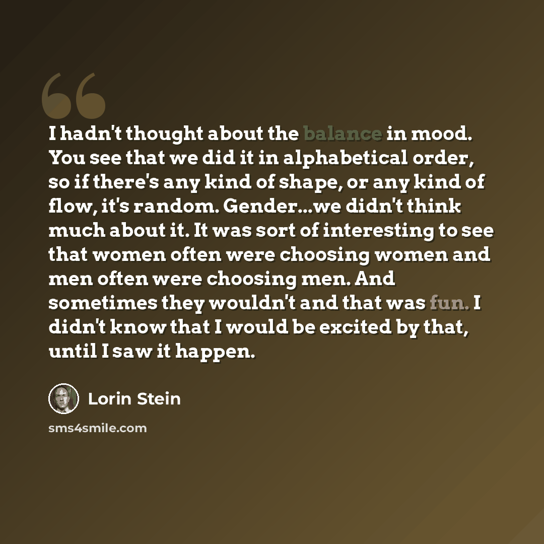 “I hadn't thought about the balance in mood. You see that we did it in alphabetical order, so if there's any kind of shape, or any kind of flow, it's random. Gender...we didn't think much about it. It was sort of interesting to see that women often were choosing women and men often were choosing…” quote by Lorin Stein