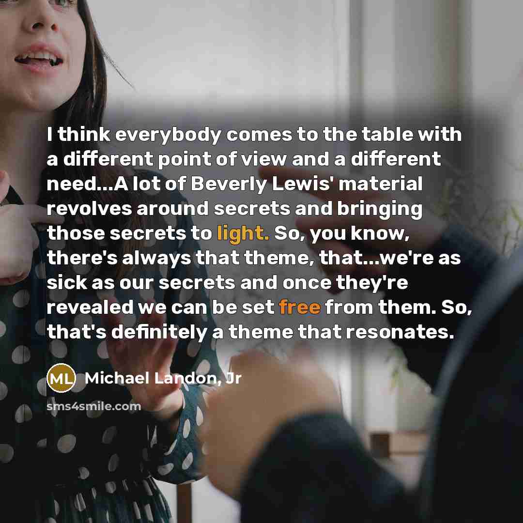 “I think everybody comes to the table with a different point of view and a different need...A lot of Beverly Lewis' material revolves around secrets and bringing those secrets to light. So, you know, there's always that theme, that...we're as sick as our secrets and once they're revealed we can be…” quote by Michael Landon, Jr