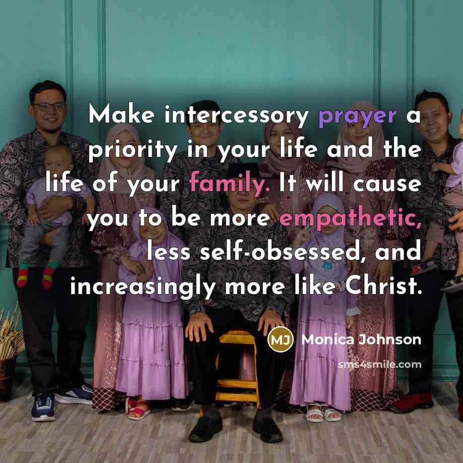 “Make intercessory prayer a priority in your life and the life of your family. It will cause you to be more empathetic, less self-obsessed, and increasingly more like Christ.” quote by Monica Johnson