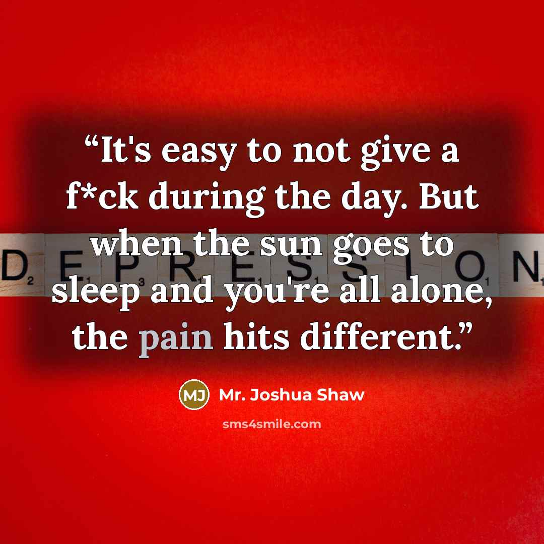 “It's easy to not give a f*ck during the day. But when the sun goes to sleep and you're all alone, the pain hits different.” quote by Mr. Joshua Shaw