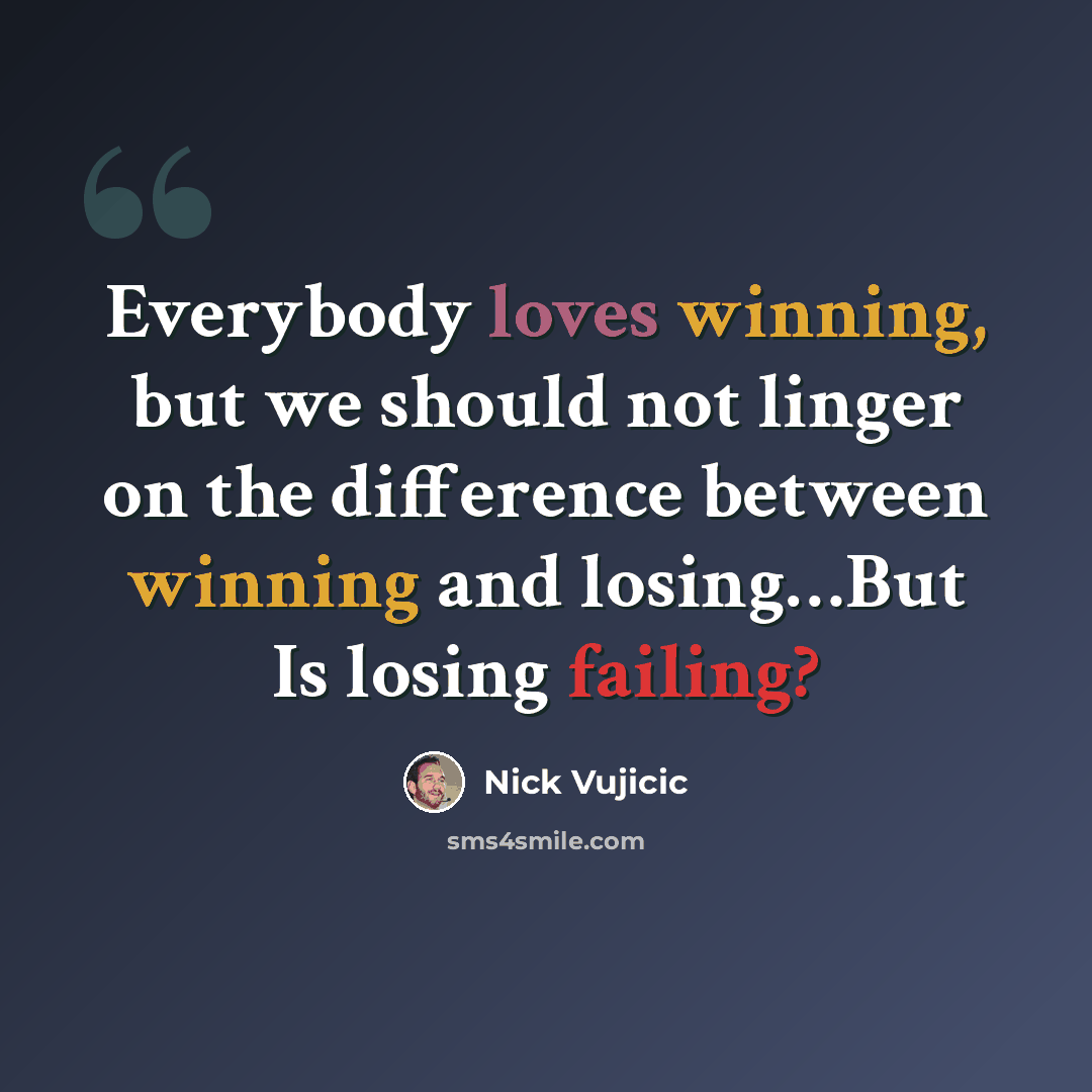 “Everybody loves winning, but we should not linger on the difference between winning and losing…But Is losing failing?” quote by Nick Vujicic