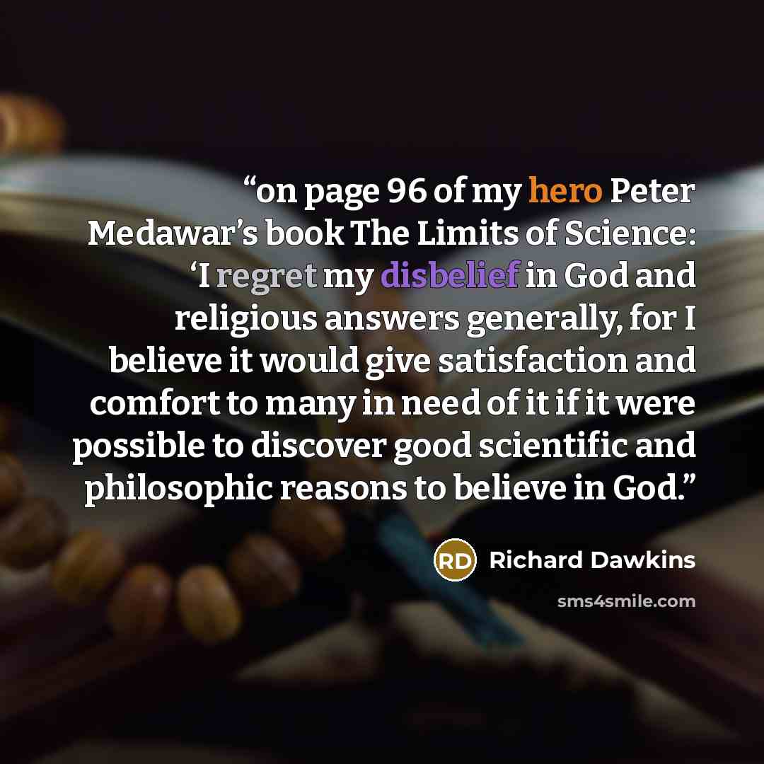 “on page 96 of my hero Peter Medawar’s book The Limits of Science: ‘I regret my disbelief in God and religious answers generally, for I believe it would give satisfaction and comfort to many in need of it if it were possible to discover good scientific and philosophic reasons to believe in God.” quote by Richard Dawkins