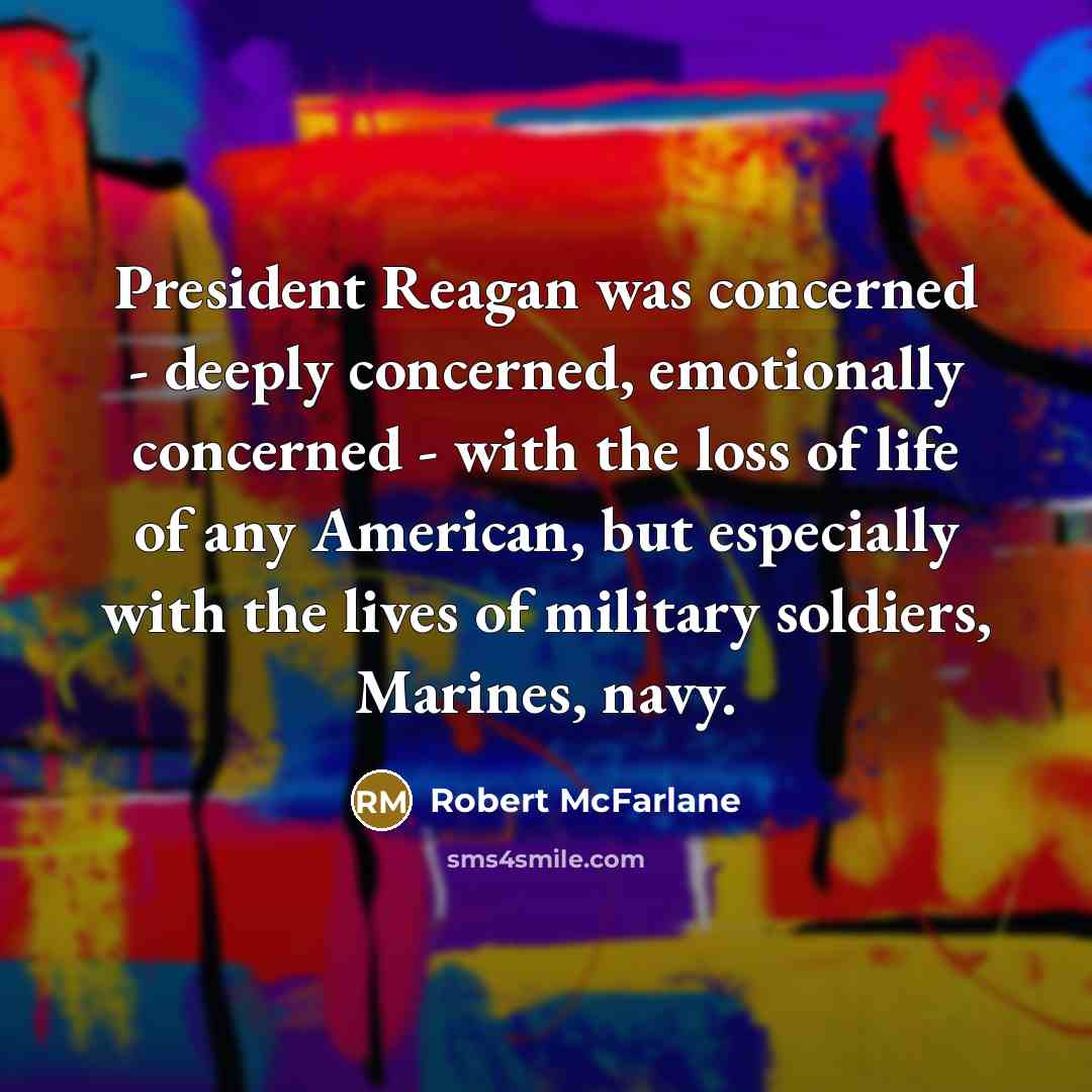 “President Reagan was concerned - deeply concerned, emotionally concerned - with the loss of life of any American, but especially with the lives of military soldiers, Marines, navy.” quote by Robert McFarlane