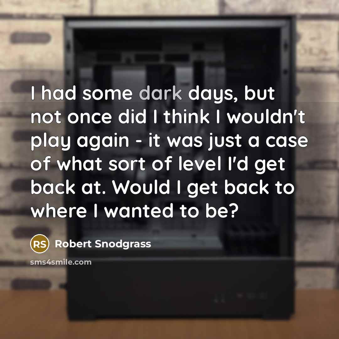 “I had some dark days, but not once did I think I wouldn't play again - it was just a case of what sort of level I'd get back at. Would I get back to where I wanted to be?” quote by Robert Snodgrass