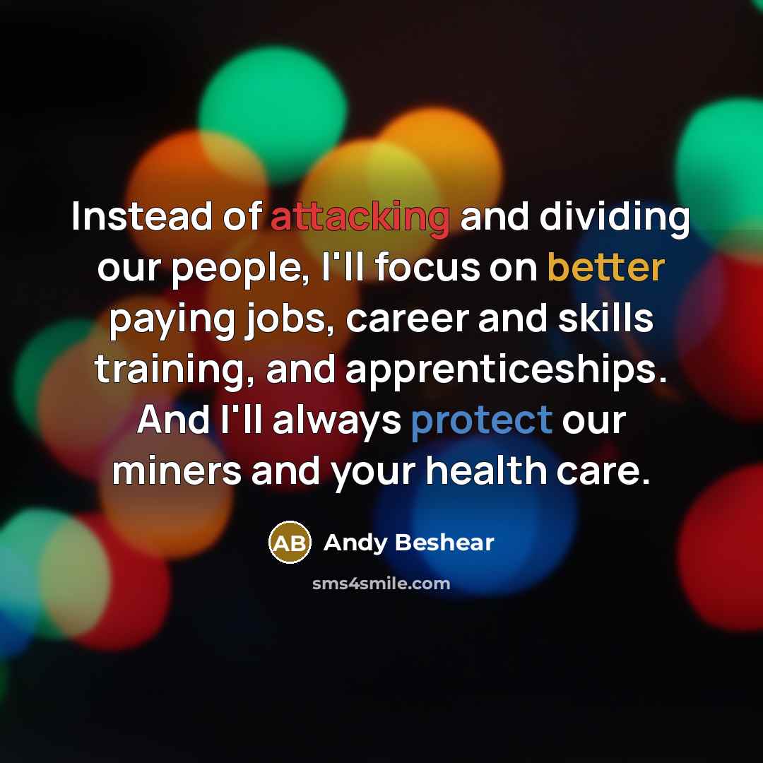 “Instead of attacking and dividing our people, I'll focus on better paying jobs, career and skills training, and apprenticeships. And I'll always protect our miners and your health care.” quote by Andy Beshear