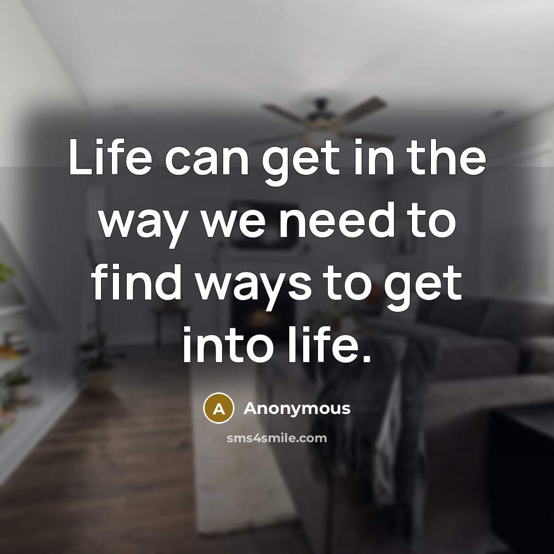 “Life can get in the way we need to find ways to get into life.” quote by Anonymous
