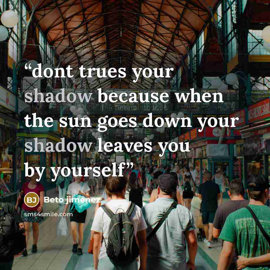“dont trues your shadow because when the sun goes down your shadow leaves you by yourself” quote by Beto jimenez