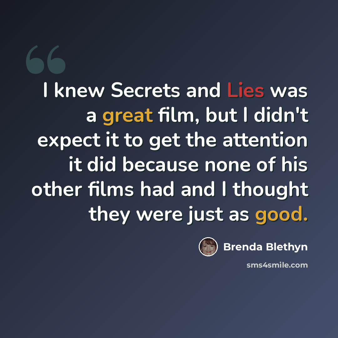 “I knew Secrets and Lies was a great film, but I didn't expect it to get the attention it did because none of his other films had and I thought they were just as good.” quote by Brenda Blethyn