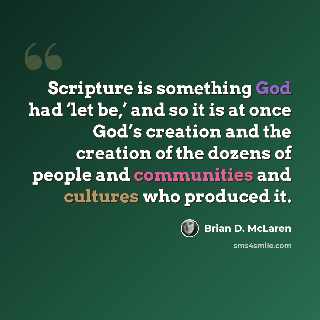 “Scripture is something God had ‘let be,’ and so it is at once God’s creation and the creation of the dozens of people and communities and cultures who produced it.” quote by Brian D. McLaren