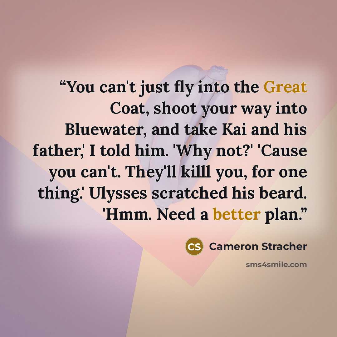 “You can't just fly into the Great Coat, shoot your way into Bluewater, and take Kai and his father,' I told him. 'Why not?' 'Cause you can't. They'll killl you, for one thing.' Ulysses scratched his beard. 'Hmm. Need a better plan.” quote by Cameron Stracher