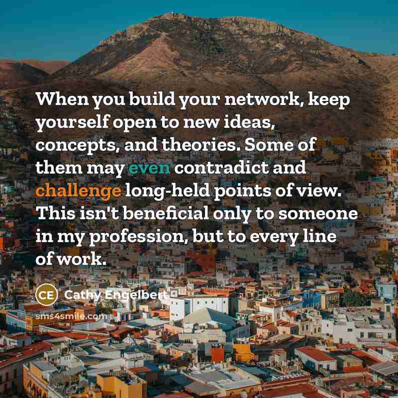 “When you build your network, keep yourself open to new ideas, concepts, and theories. Some of them may even contradict and challenge long-held points of view. This isn't beneficial only to someone in my profession, but to every line of work.” quote by Cathy Engelbert