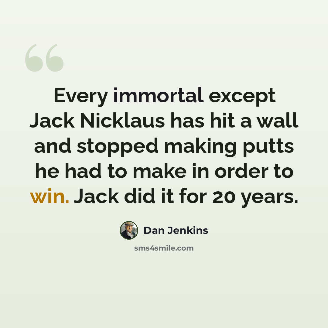 “Every immortal except Jack Nicklaus has hit a wall and stopped making putts he had to make in order to win. Jack did it for 20 years.” quote by Dan Jenkins