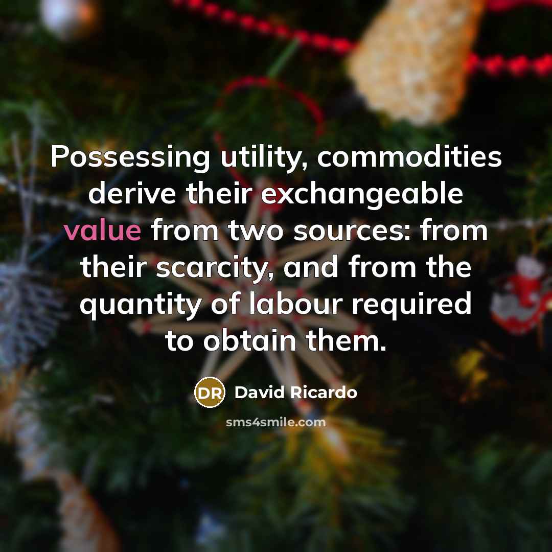 “Possessing utility, commodities derive their exchangeable value from two sources: from their scarcity, and from the quantity of labour required to obtain them.” quote by David Ricardo