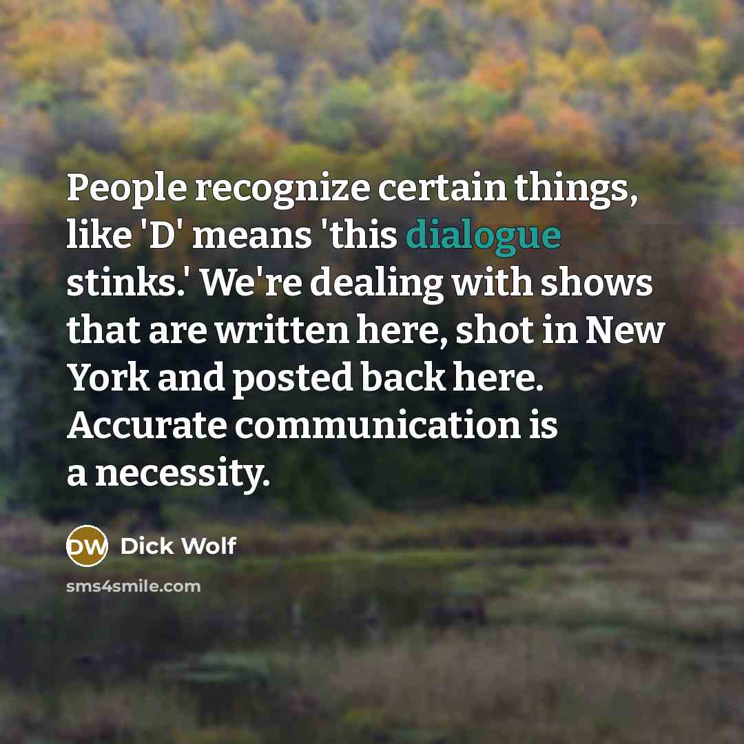 “People recognize certain things, like 'D' means 'this dialogue stinks.' We're dealing with shows that are written here, shot in New York and posted back here. Accurate communication is a necessity.” quote by Dick Wolf