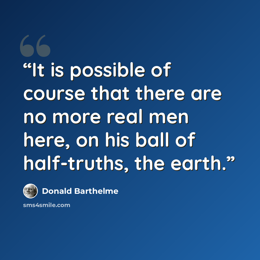 “It is possible of course that there are no more real men here, on his ball of half-truths, the earth.” quote by Donald Barthelme