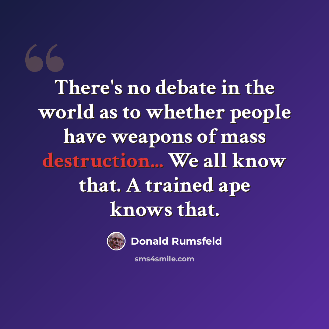 “There's no debate in the world as to whether people have weapons of mass destruction... We all know that. A trained ape knows that.” quote by Donald Rumsfeld