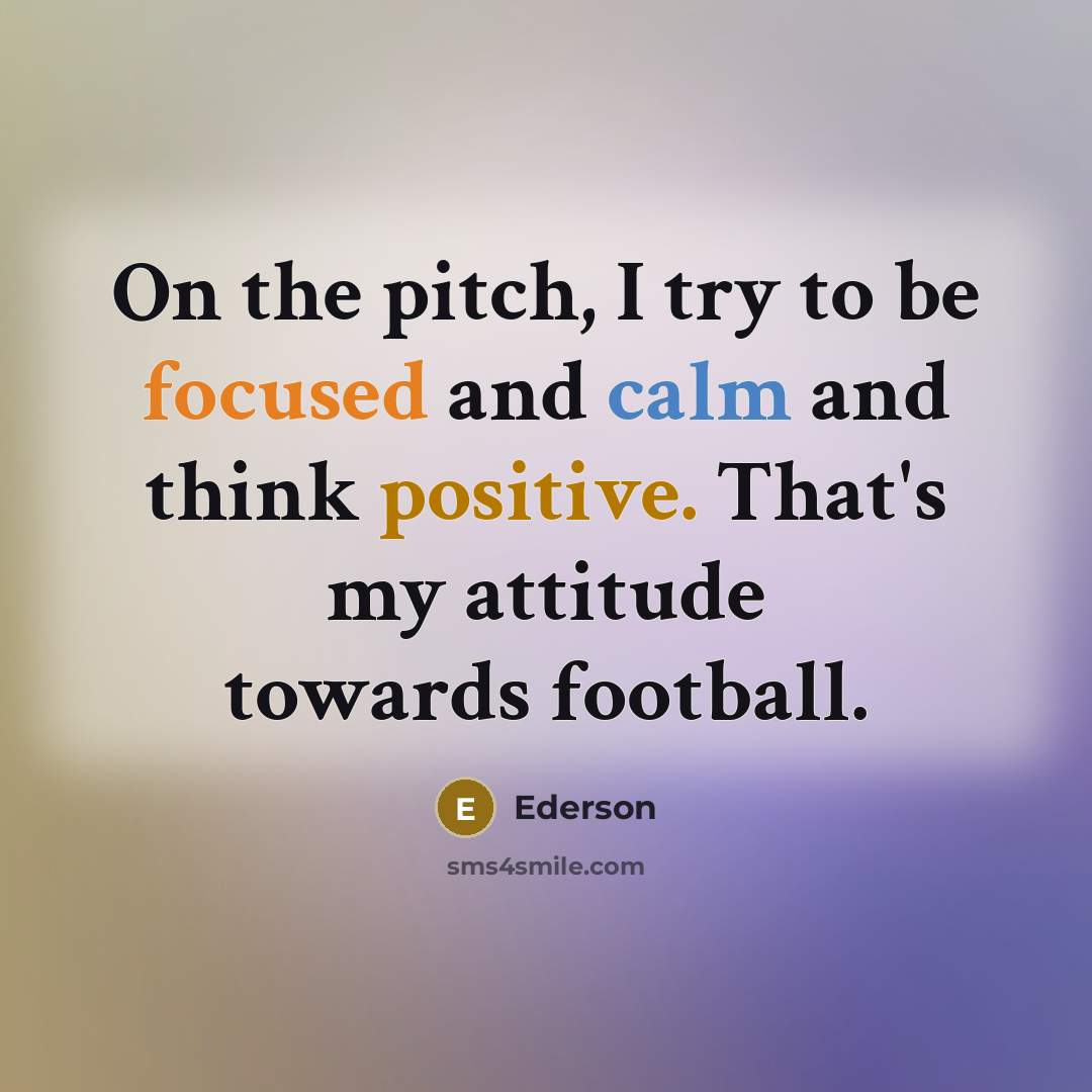 “On the pitch, I try to be focused and calm and think positive. That's my attitude towards football.” quote by Ederson
