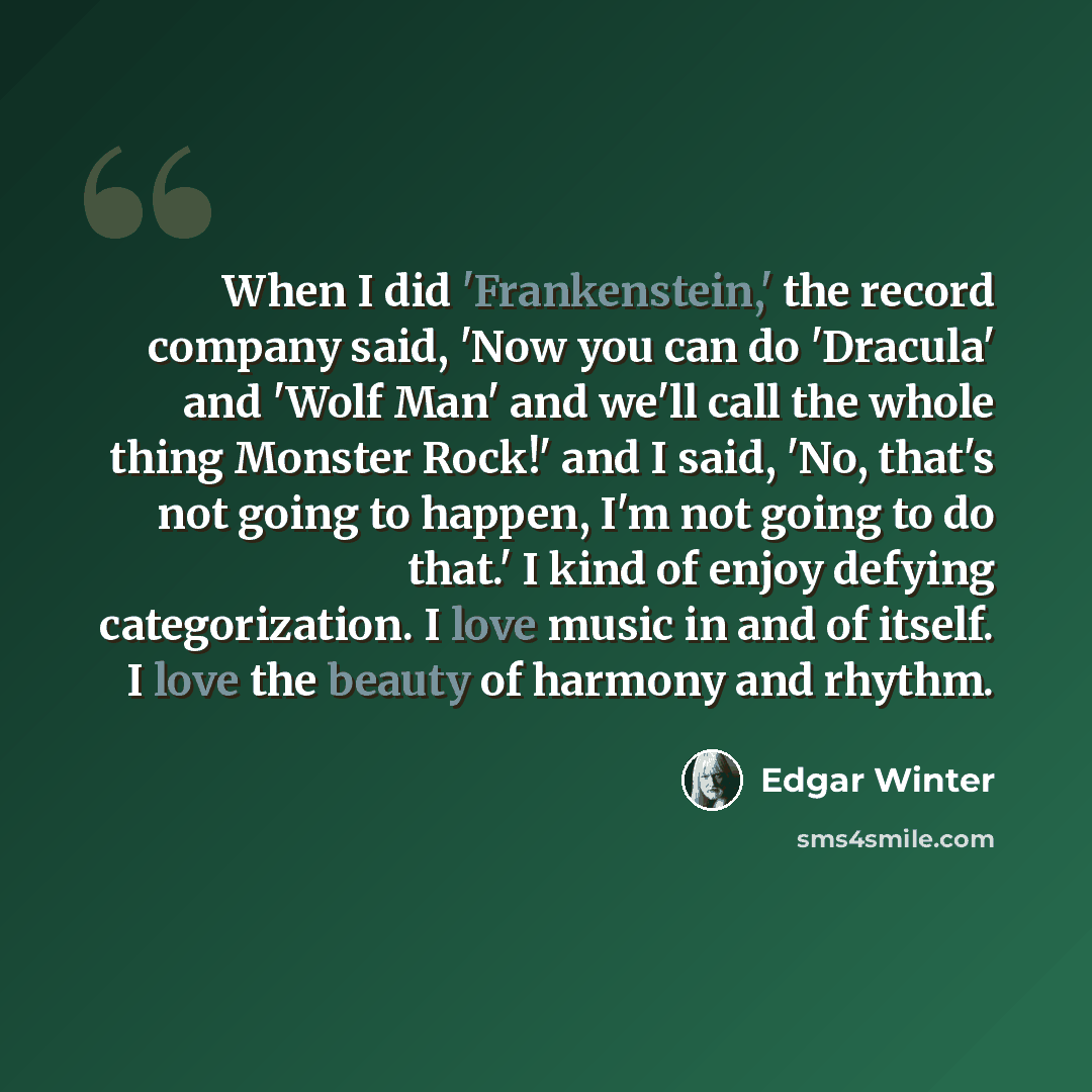 “When I did 'Frankenstein,' the record company said, 'Now you can do 'Dracula' and 'Wolf Man' and we'll call the whole thing Monster Rock!' and I said, 'No, that's not going to happen, I'm not going to do that.' I kind of enjoy defying categorization. I love music in and of itself. I love the…” quote by Edgar Winter