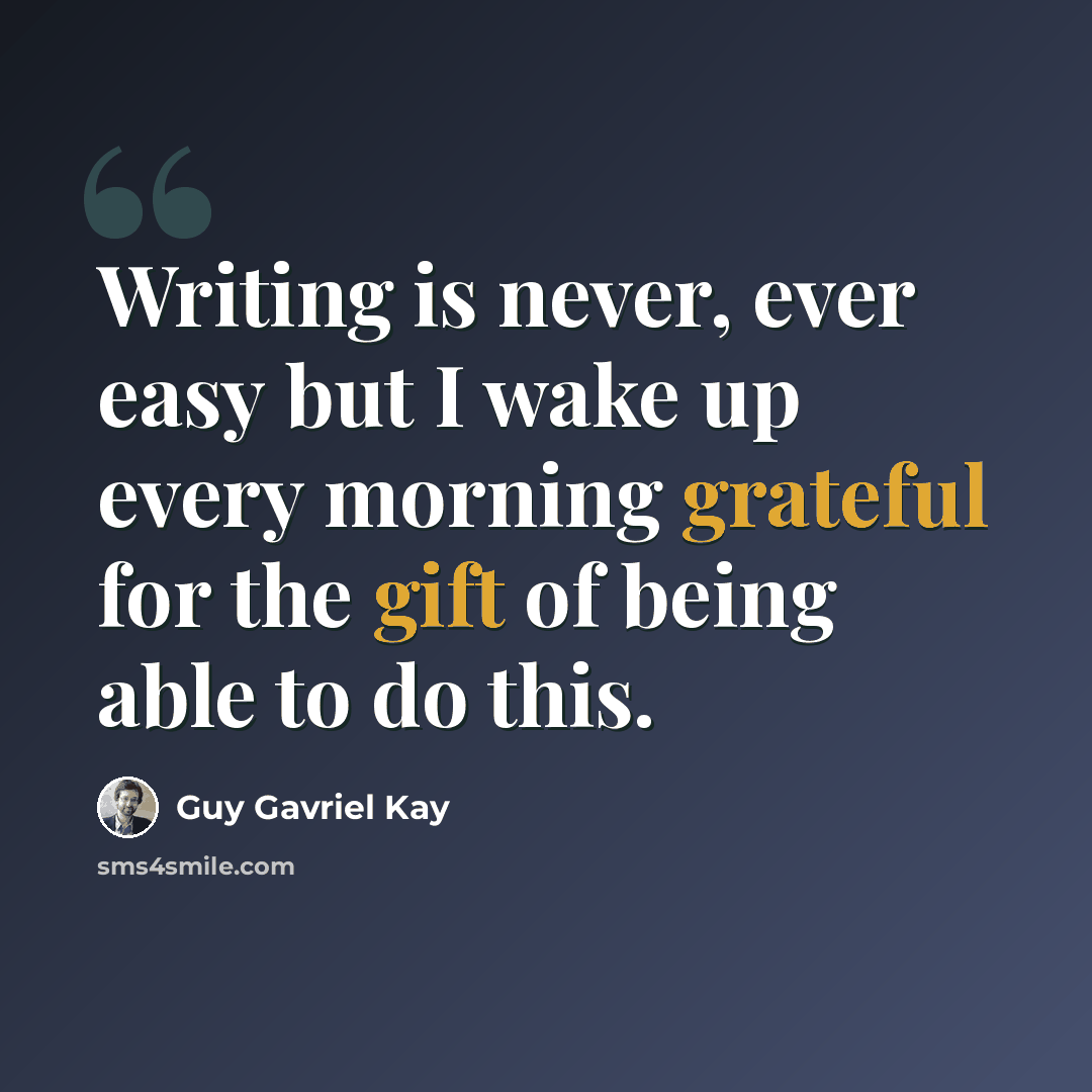 “Writing is never, ever easy but I wake up every morning grateful for the gift of being able to do this.” quote by Guy Gavriel Kay