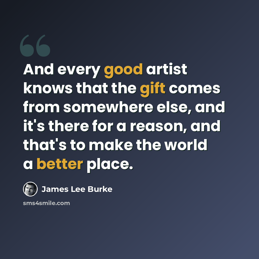 “And every good artist knows that the gift comes from somewhere else, and it's there for a reason, and that's to make the world a better place.” quote by James Lee Burke