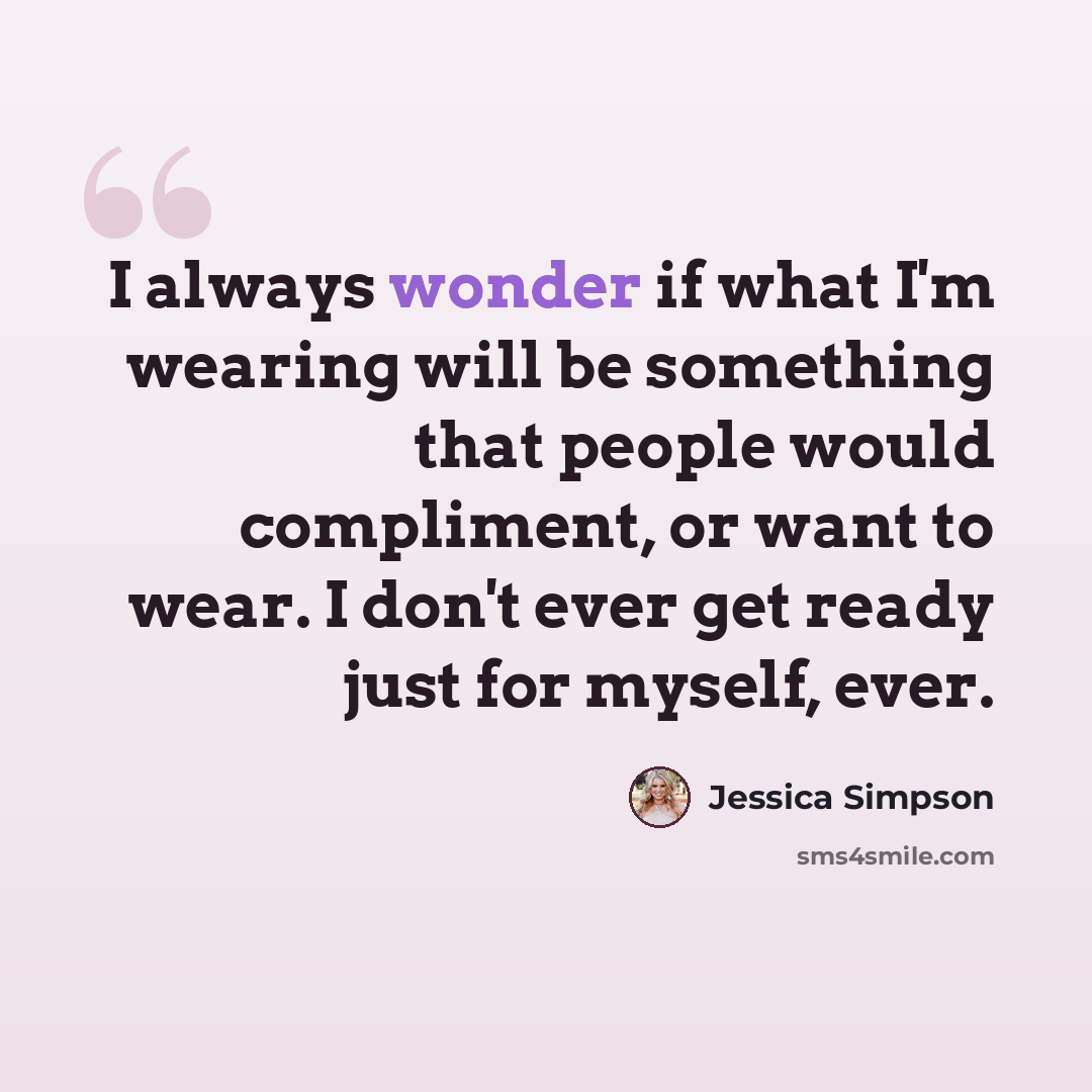“I always wonder if what I'm wearing will be something that people would compliment, or want to wear. I don't ever get ready just for myself, ever.” quote by Jessica Simpson