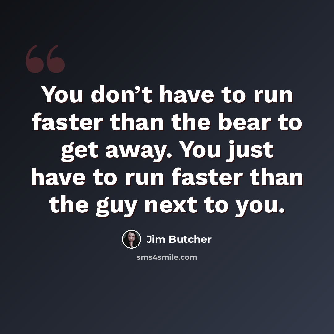 “You don’t have to run faster than the bear to get away. You just have to run faster than the guy next to you.” quote by Jim Butcher