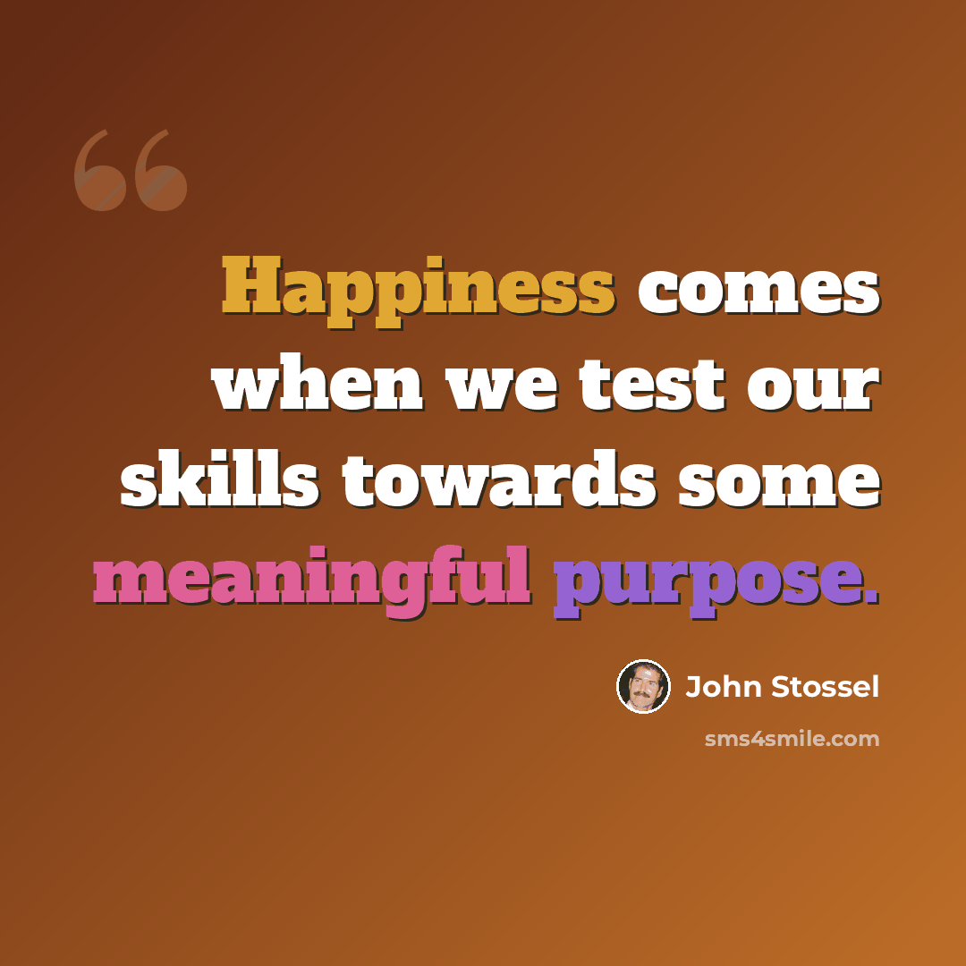 “Happiness comes when we test our skills towards some meaningful purpose.” quote by John Stossel